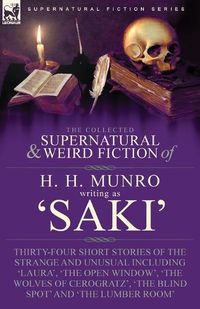 Cover image for The Collected Supernatural and Weird Fiction of H. H. Munro (Saki): Thirty-Four Short Stories of the Strange and Unusual Including 'Laura', 'The Open Window', 'The Wolves of Cerogratz', 'The Blind Spot' and 'The Lumber Room