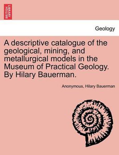 Cover image for A Descriptive Catalogue of the Geological, Mining, and Metallurgical Models in the Museum of Practical Geology. by Hilary Bauerman.