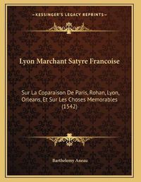 Cover image for Lyon Marchant Satyre Francoise: Sur La Coparaison de Paris, Rohan, Lyon, Orleans, Et Sur Les Choses Memorables (1542)