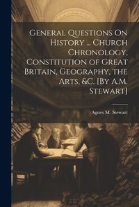 Cover image for General Questions On History ... Church Chronology, Constitution of Great Britain, Geography, the Arts, &c. [By A.M. Stewart]