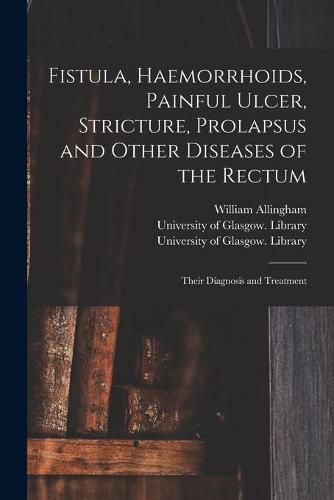 Cover image for Fistula, Haemorrhoids, Painful Ulcer, Stricture, Prolapsus and Other Diseases of the Rectum [electronic Resource]: Their Diagnosis and Treatment