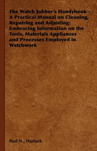 Cover image for The Watch Jobber's Handybook - A Practical Manual on Cleaning, Repairing and Adjusting: Embracing Information on the Tools, Materials Appliances and Processes Employed in Watchwork