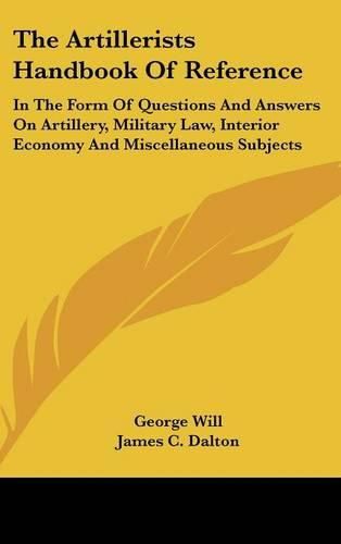 Cover image for The Artillerists Handbook of Reference: In the Form of Questions and Answers on Artillery, Military Law, Interior Economy and Miscellaneous Subjects