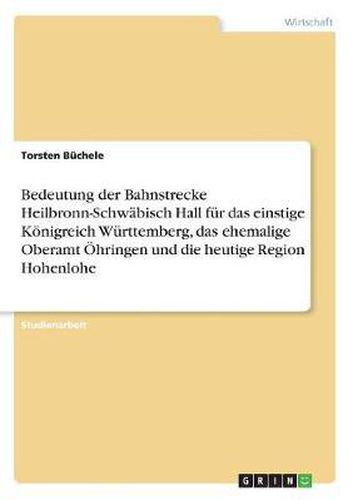 Bedeutung Der Bahnstrecke Heilbronn-Schwabisch Hall Fur Das Einstige Konigreich Wurttemberg, Das Ehemalige Oberamt Ohringen Und Die Heutige Region Hohenlohe