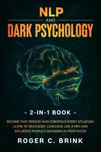 Cover image for NLP and Dark Psychology 2-in-1 Book: Become That Person Who Controls Every Situation. Learn to Read Body Language Like a Pro and Influence People's Decisions in Your Favor