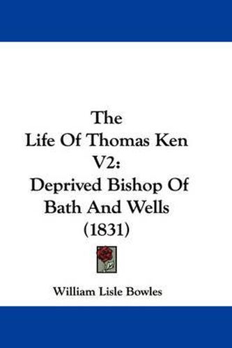 Cover image for The Life of Thomas Ken V2: Deprived Bishop of Bath and Wells (1831)