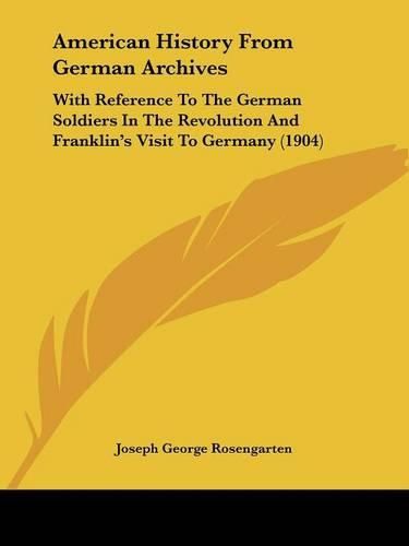 American History from German Archives: With Reference to the German Soldiers in the Revolution and Franklin's Visit to Germany (1904)