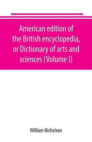 American edition of the British encyclopedia, or Dictionary of arts and sciences (Volume I)