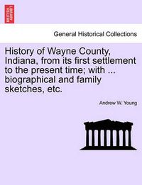 Cover image for History of Wayne County, Indiana, from its first settlement to the present time; with ... biographical and family sketches, etc.