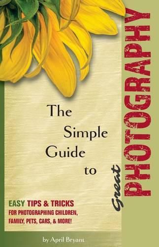 Cover image for The Simple Guide to Great Photography: Easy Tips & Tricks for Photographing Children, Family, Pets, Cars, & More!