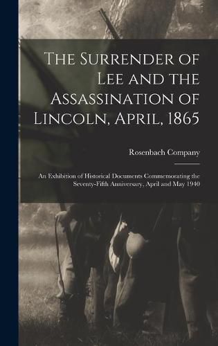 Cover image for The Surrender of Lee and the Assassination of Lincoln, April, 1865; an Exhibition of Historical Documents Commemorating the Seventy-fifth Anniversary, April and May 1940