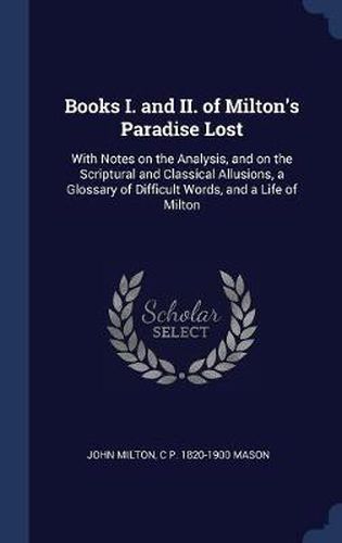 Books I. and II. of Milton's Paradise Lost: With Notes on the Analysis, and on the Scriptural and Classical Allusions, a Glossary of Difficult Words, and a Life of Milton