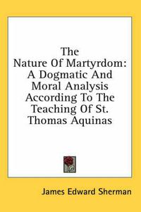 Cover image for The Nature of Martyrdom: A Dogmatic and Moral Analysis According to the Teaching of St. Thomas Aquinas