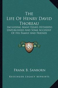 Cover image for The Life of Henry David Thoreau: Including Many Essays Hitherto Unpublished and Some Account of His Family and Friends