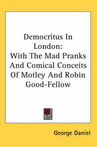 Democritus in London: With the Mad Pranks and Comical Conceits of Motley and Robin Good-Fellow