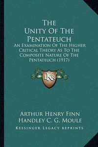 Cover image for The Unity of the Pentateuch: An Examination of the Higher Critical Theory as to the Composite Nature of the Pentateuch (1917)