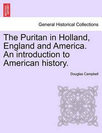 Cover image for The Puritan in Holland, England and America. An introduction to American history.