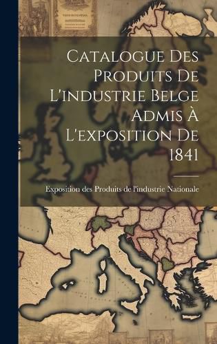 Cover image for Catalogue des Produits de L'industrie Belge Admis a L'exposition de 1841