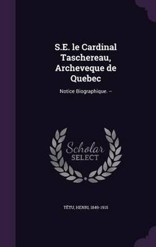 S.E. Le Cardinal Taschereau, Archeveque de Quebec: Notice Biographique. --