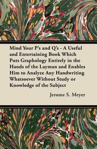 Cover image for Mind Your P's and Q's - A Useful and Entertaining Book Which Puts Graphology Entirely in the Hands of the Layman and Enables Him to Analyze Any Handwriting Whatsoever Without Study or Knowledge of the Subject