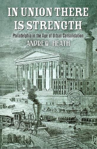 Cover image for In Union There Is Strength: Philadelphia in the Age of Urban Consolidation