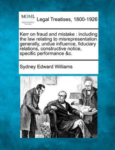 Cover image for Kerr on fraud and mistake: including the law relating to misrepresentation generally, undue influence, fiduciary relations, constructive notice, specific performance &c.