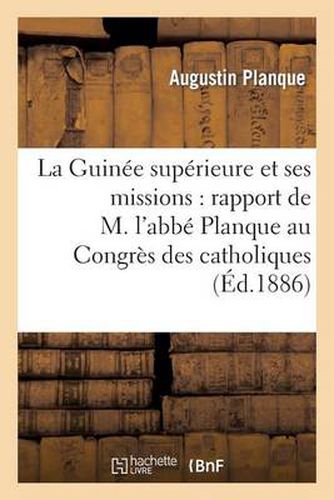 Cover image for La Guinee Superieure Et Ses Missions: Rapport de M. l'Abbe Planque Au Congres: Des Catholiques Du Nord Et Du Pas-De-Calais, A Lille, Du 17 Au 22 Novembre 1885