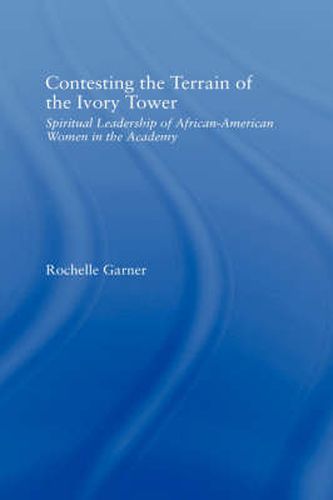 Cover image for Contesting the Terrain of the Ivory Tower: Spiritual Leadership of African American Women in the Academy