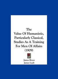 Cover image for The Value of Humanistic, Particularly Classical, Studies as a Training for Men of Affairs (1909)