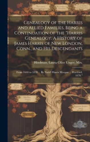 Genealogy of the Harris and Allied Families, Being a Continuation of the "Harris Genealogy. A History of James Harris of New London, Conn., and His Descendants; From 1640 to 1878 ... By Nath'l Harris Morgan ... Hartford, 1878."