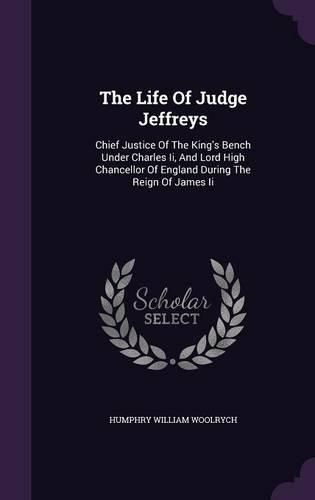 The Life of Judge Jeffreys: Chief Justice of the King's Bench Under Charles II, and Lord High Chancellor of England During the Reign of James II