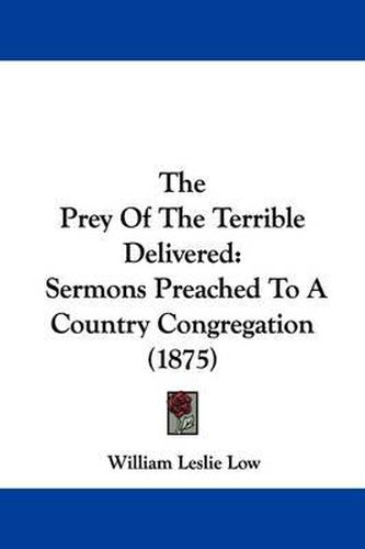 Cover image for The Prey of the Terrible Delivered: Sermons Preached to a Country Congregation (1875)