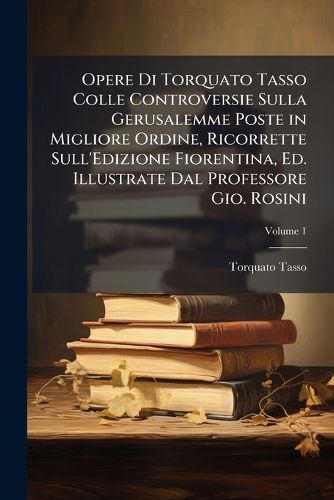 Cover image for Opere Di Torquato Tasso Colle Controversie Sulla Gerusalemme Poste in Migliore Ordine, Ricorrette Sull'edizione Fiorentina, Ed. Illustrate Dal Professore Gio. Rosini, Volume 1