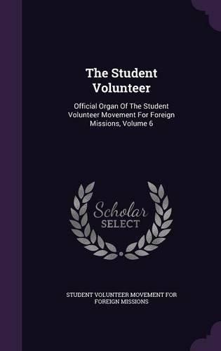 Cover image for The Student Volunteer: Official Organ of the Student Volunteer Movement for Foreign Missions, Volume 6