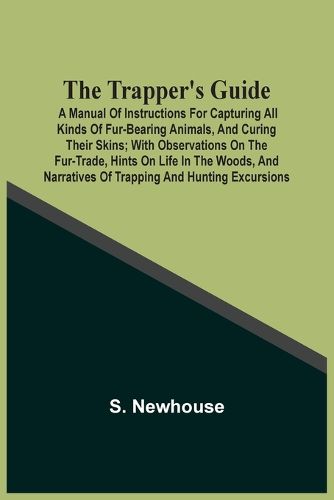 Cover image for The Trapper'S Guide: A Manual Of Instructions For Capturing All Kinds Of Fur-Bearing Animals, And Curing Their Skins; With Observations On The Fur-Trade, Hints On Life In The Woods, And Narratives Of Trapping And Hunting Excursions
