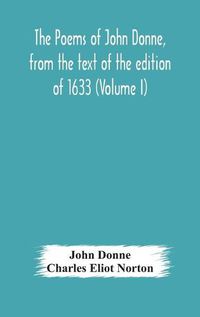 Cover image for The poems of John Donne, from the text of the edition of 1633 (Volume I)