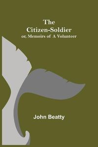 Cover image for The Citizen-Soldier; or, Memoirs of a Volunteer