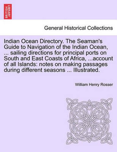 Cover image for Indian Ocean Directory. The Seaman's Guide to Navigation of the Indian Ocean, ... sailing directions for principal ports on South and East Coasts of Africa, ...account of all Islands: notes on making passages during different seasons ... Illustrated.