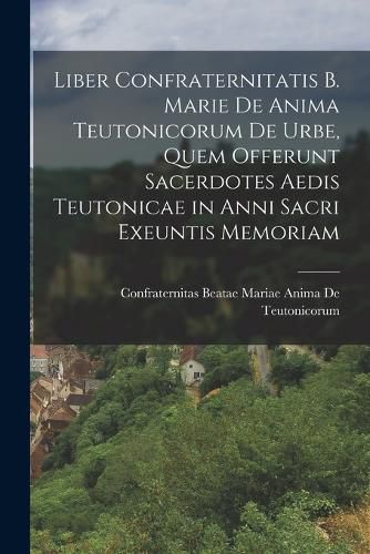 Cover image for Liber Confraternitatis B. Marie De Anima Teutonicorum De Urbe, Quem Offerunt Sacerdotes Aedis Teutonicae in Anni Sacri Exeuntis Memoriam