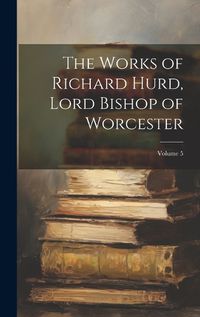 Cover image for The Works of Richard Hurd, Lord Bishop of Worcester; Volume 5