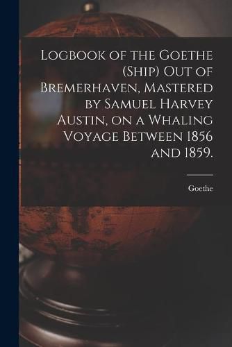 Logbook of the Goethe (Ship) out of Bremerhaven, Mastered by Samuel Harvey Austin, on a Whaling Voyage Between 1856 and 1859.