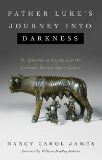 Cover image for Father Luke's Journey Into Darkness: St. Ignatius of Loyola and the Catholic Sexual Abuse Crisis