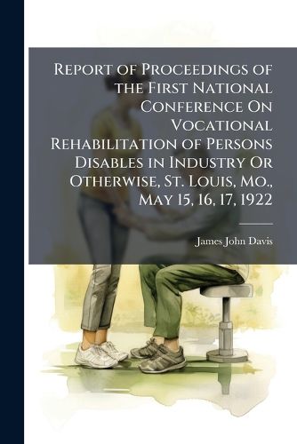 Cover image for Report of Proceedings of the First National Conference On Vocational Rehabilitation of Persons Disables in Industry Or Otherwise, St. Louis, Mo., May 15, 16, 17, 1922