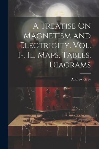 A Treatise On Magnetism and Electricity. Vol. I-. Il. Maps, Tables, Diagrams