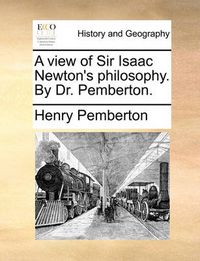 Cover image for A View of Sir Isaac Newton's Philosophy. by Dr. Pemberton.