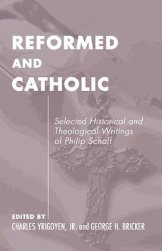 Reformed and Catholic: Selected Historical and Theological Writings of Philip Schaff