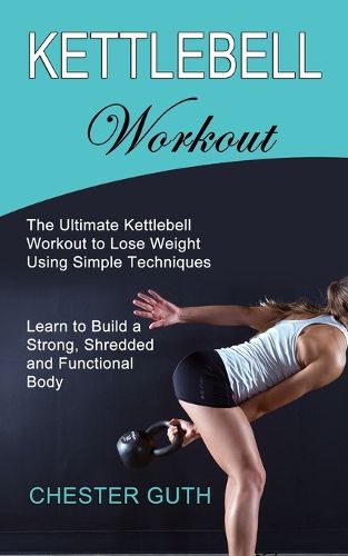Cover image for Kettlebell Workout: Learn to Build a Strong, Shredded and Functional Body (The Ultimate Kettlebell Workout to Lose Weight Using Simple Techniques)