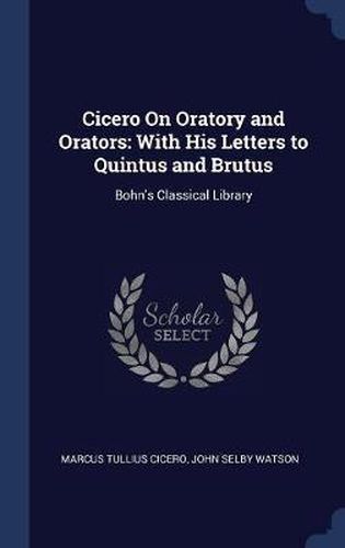 Cicero on Oratory and Orators: With His Letters to Quintus and Brutus: Bohn's Classical Library