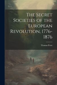 Cover image for The Secret Societies of the European Revolution, 1776-1876