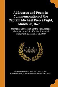 Cover image for Addresses and Poem in Commemoration of the Captain Michael Pierce Fight, March 26, 1676 ...: Memorial Services at Central Falls, Rhode Island, October 15, 1904. Dedication of Monument, September 21, 1907